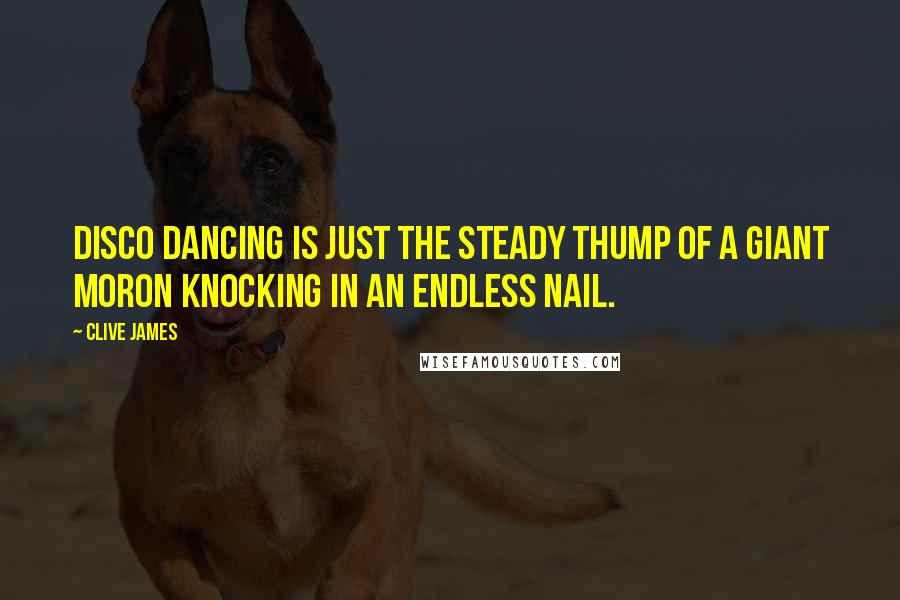 Clive James Quotes: Disco dancing is just the steady thump of a giant moron knocking in an endless nail.