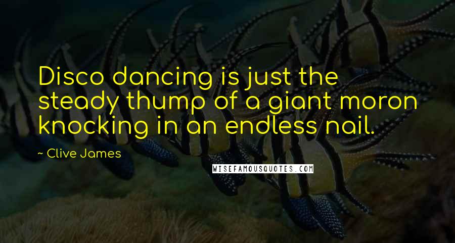 Clive James Quotes: Disco dancing is just the steady thump of a giant moron knocking in an endless nail.