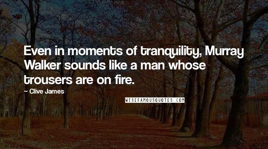 Clive James Quotes: Even in moments of tranquility, Murray Walker sounds like a man whose trousers are on fire.