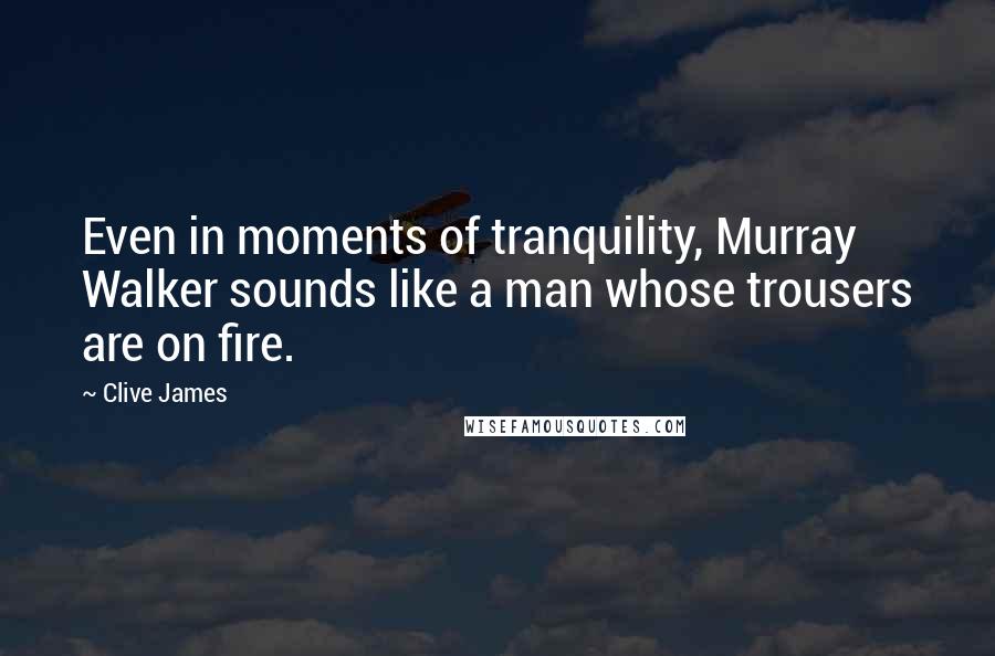 Clive James Quotes: Even in moments of tranquility, Murray Walker sounds like a man whose trousers are on fire.
