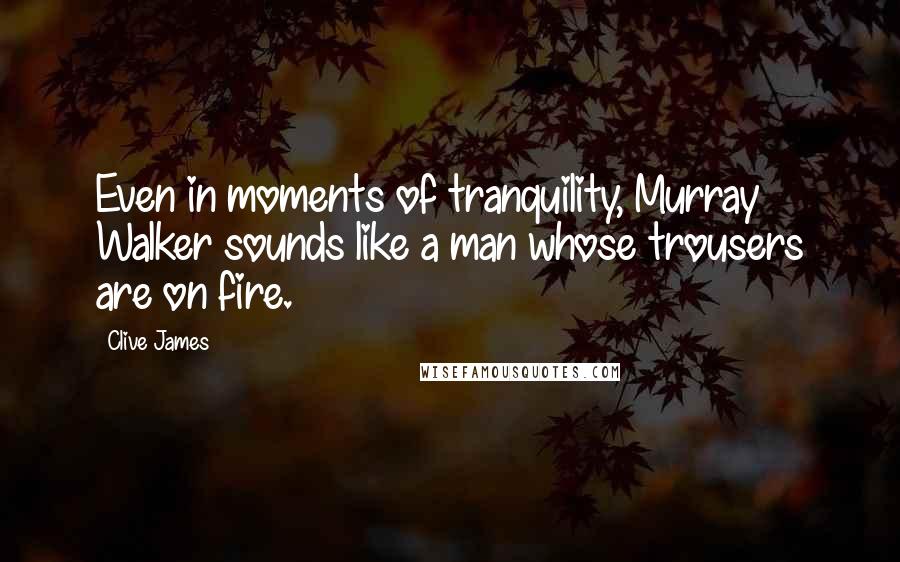 Clive James Quotes: Even in moments of tranquility, Murray Walker sounds like a man whose trousers are on fire.