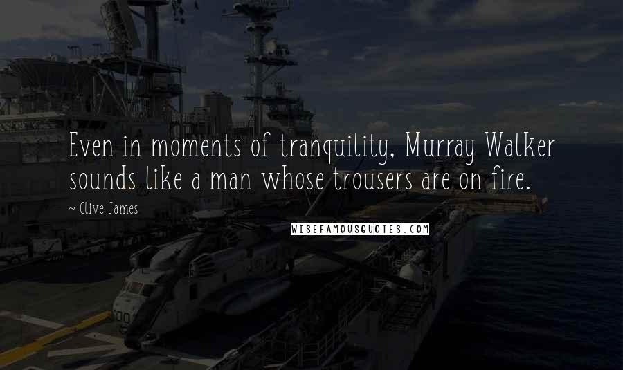Clive James Quotes: Even in moments of tranquility, Murray Walker sounds like a man whose trousers are on fire.