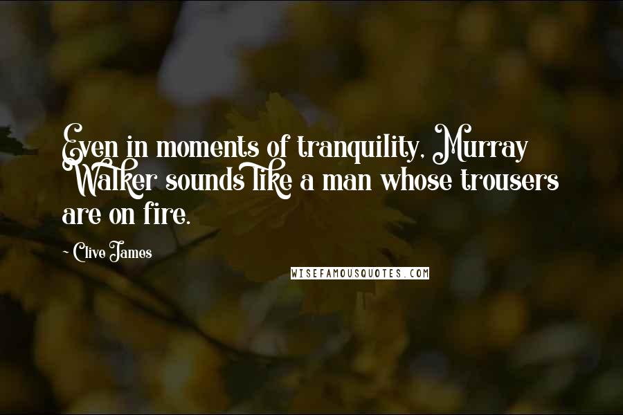 Clive James Quotes: Even in moments of tranquility, Murray Walker sounds like a man whose trousers are on fire.