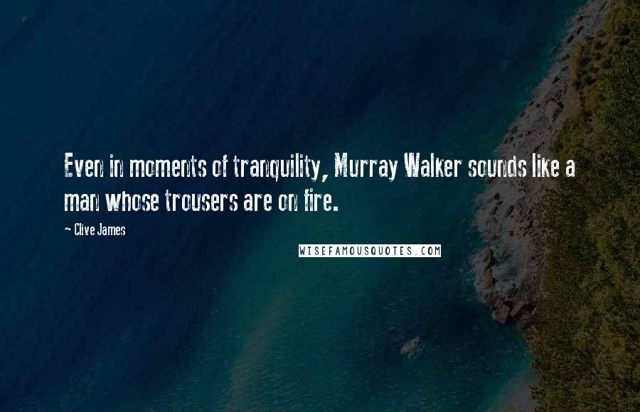 Clive James Quotes: Even in moments of tranquility, Murray Walker sounds like a man whose trousers are on fire.