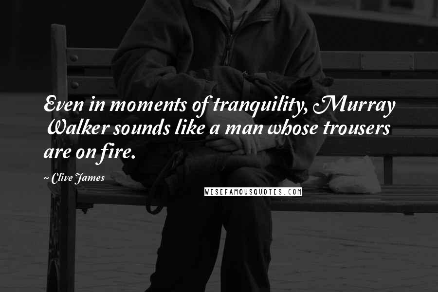Clive James Quotes: Even in moments of tranquility, Murray Walker sounds like a man whose trousers are on fire.