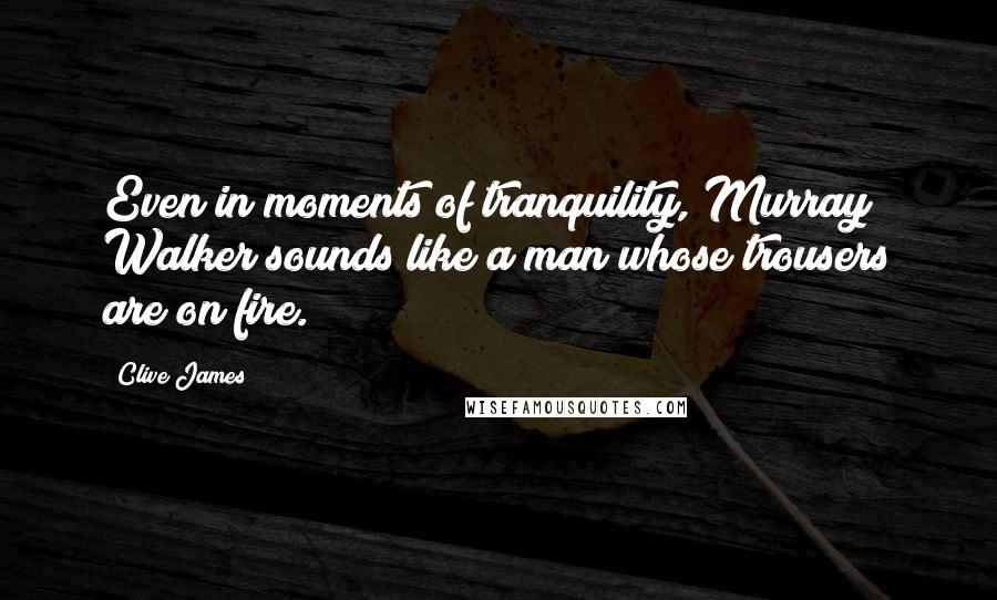 Clive James Quotes: Even in moments of tranquility, Murray Walker sounds like a man whose trousers are on fire.