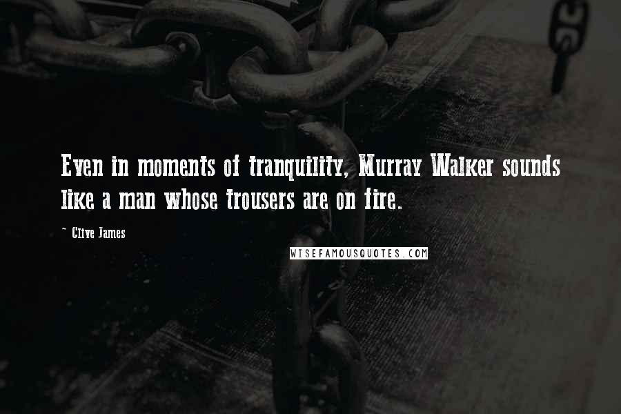 Clive James Quotes: Even in moments of tranquility, Murray Walker sounds like a man whose trousers are on fire.