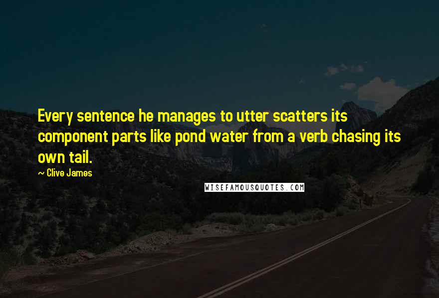 Clive James Quotes: Every sentence he manages to utter scatters its component parts like pond water from a verb chasing its own tail.