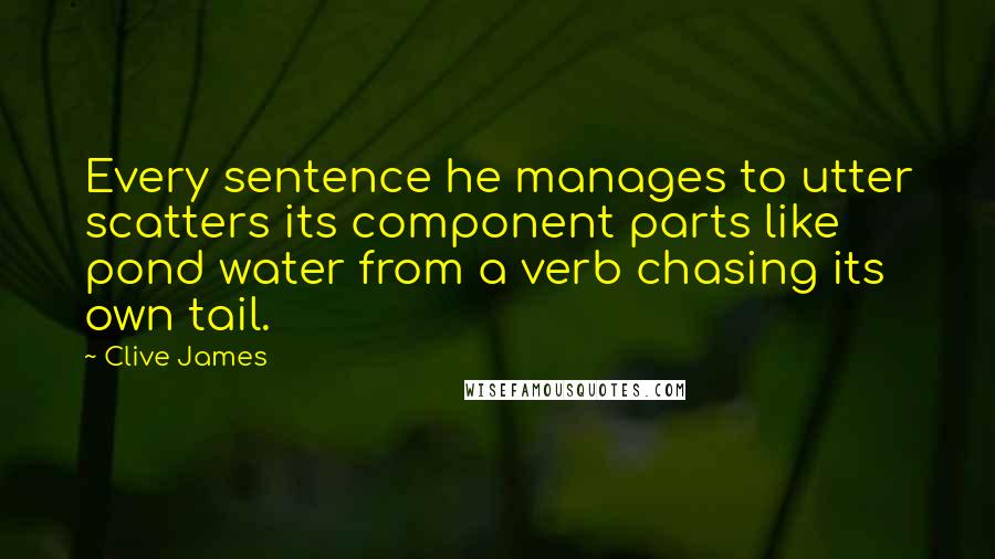 Clive James Quotes: Every sentence he manages to utter scatters its component parts like pond water from a verb chasing its own tail.