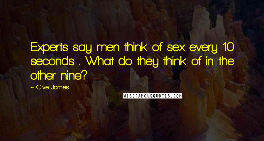 Clive James Quotes: Experts say men think of sex every 10 seconds ... What do they think of in the other nine?