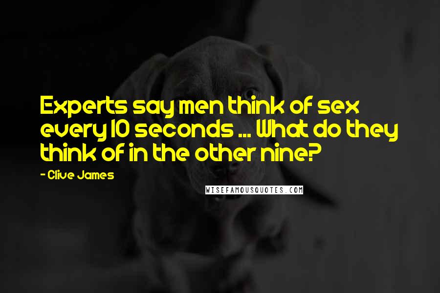 Clive James Quotes: Experts say men think of sex every 10 seconds ... What do they think of in the other nine?