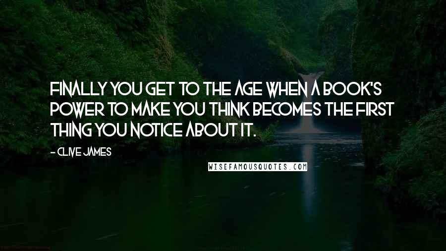 Clive James Quotes: Finally you get to the age when a book's power to make you think becomes the first thing you notice about it.