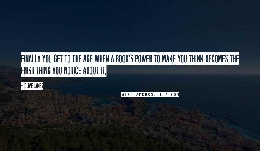 Clive James Quotes: Finally you get to the age when a book's power to make you think becomes the first thing you notice about it.