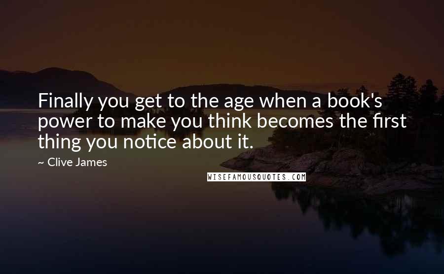 Clive James Quotes: Finally you get to the age when a book's power to make you think becomes the first thing you notice about it.