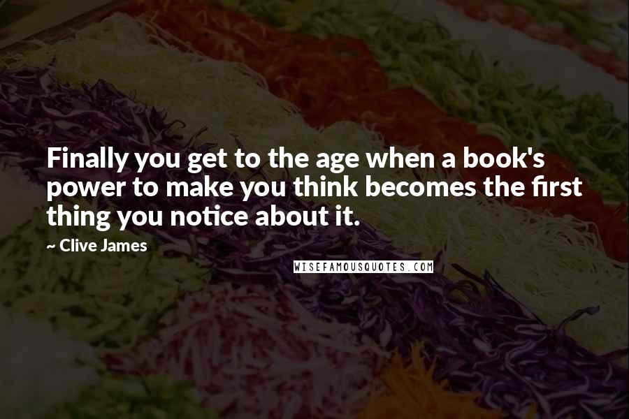 Clive James Quotes: Finally you get to the age when a book's power to make you think becomes the first thing you notice about it.