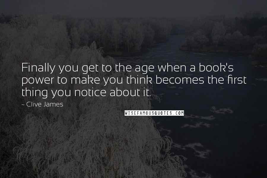 Clive James Quotes: Finally you get to the age when a book's power to make you think becomes the first thing you notice about it.