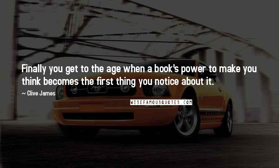 Clive James Quotes: Finally you get to the age when a book's power to make you think becomes the first thing you notice about it.