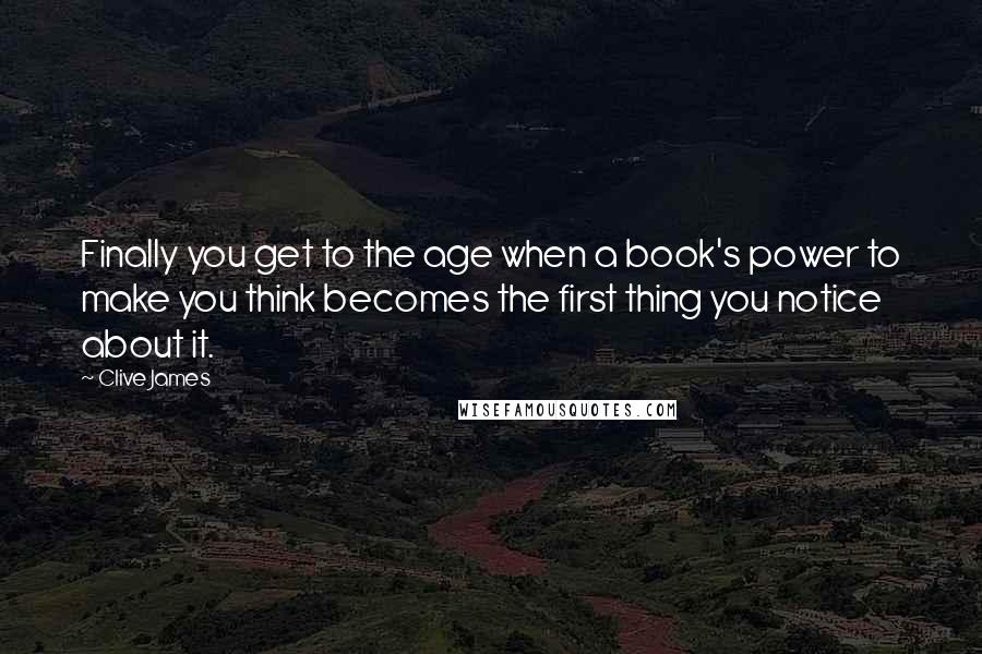 Clive James Quotes: Finally you get to the age when a book's power to make you think becomes the first thing you notice about it.