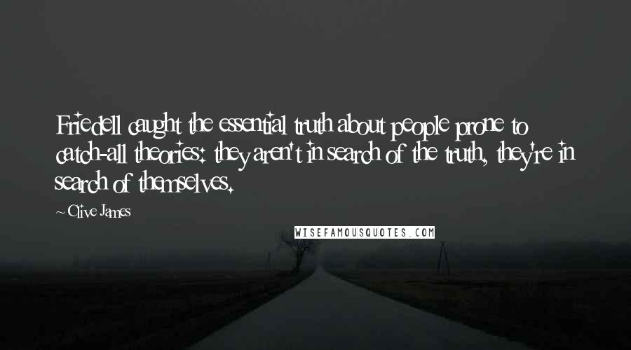 Clive James Quotes: Friedell caught the essential truth about people prone to catch-all theories: they aren't in search of the truth, they're in search of themselves.