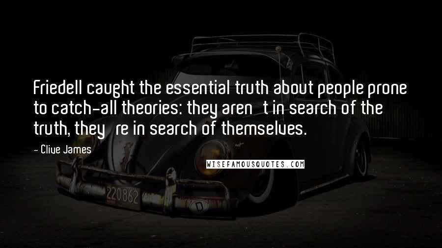 Clive James Quotes: Friedell caught the essential truth about people prone to catch-all theories: they aren't in search of the truth, they're in search of themselves.