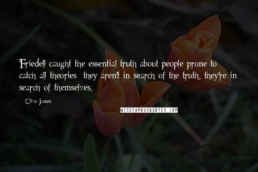 Clive James Quotes: Friedell caught the essential truth about people prone to catch-all theories: they aren't in search of the truth, they're in search of themselves.