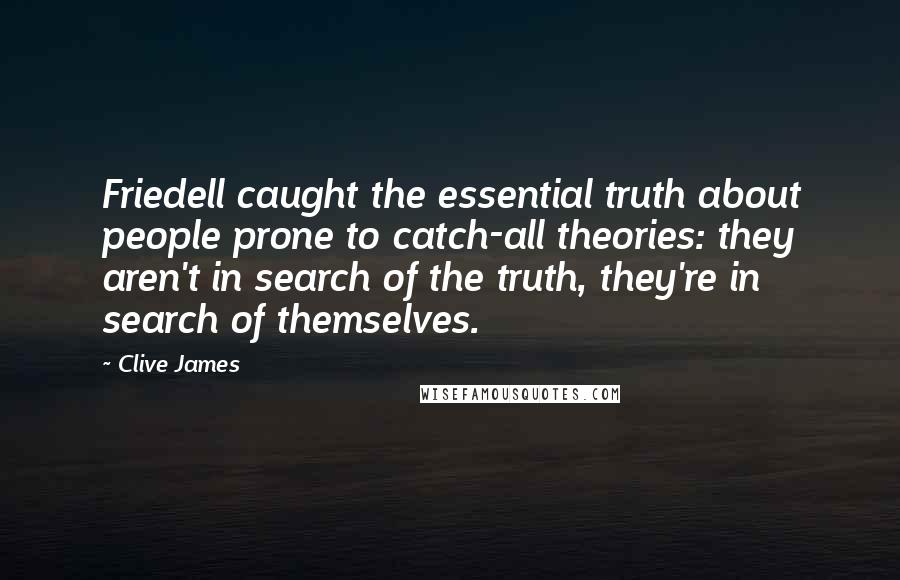 Clive James Quotes: Friedell caught the essential truth about people prone to catch-all theories: they aren't in search of the truth, they're in search of themselves.