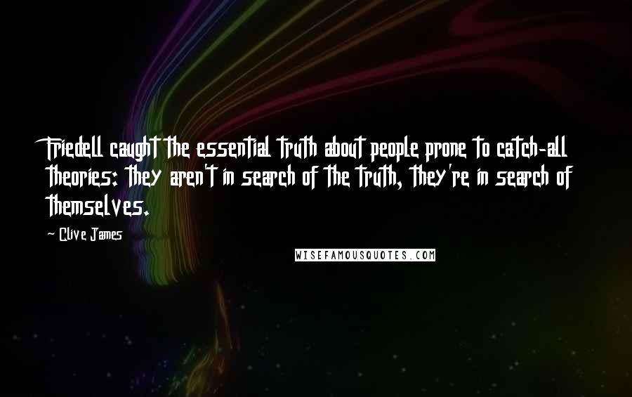 Clive James Quotes: Friedell caught the essential truth about people prone to catch-all theories: they aren't in search of the truth, they're in search of themselves.