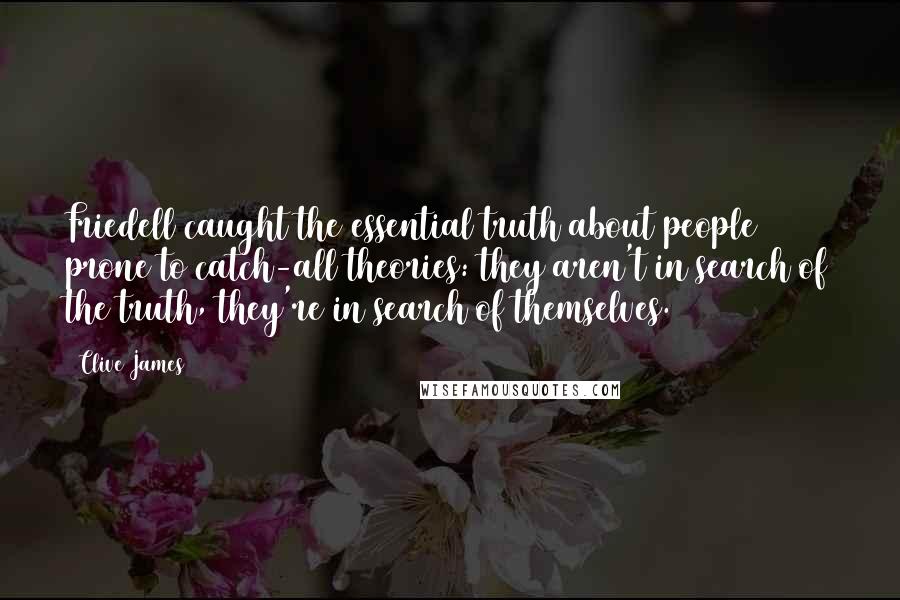 Clive James Quotes: Friedell caught the essential truth about people prone to catch-all theories: they aren't in search of the truth, they're in search of themselves.