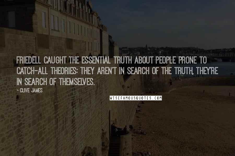 Clive James Quotes: Friedell caught the essential truth about people prone to catch-all theories: they aren't in search of the truth, they're in search of themselves.