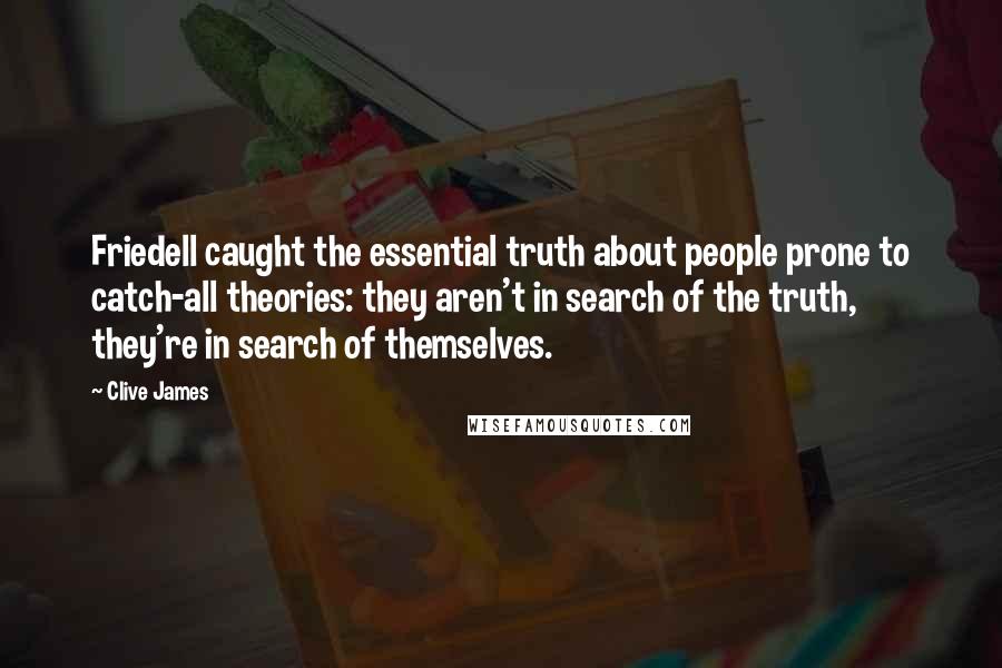 Clive James Quotes: Friedell caught the essential truth about people prone to catch-all theories: they aren't in search of the truth, they're in search of themselves.