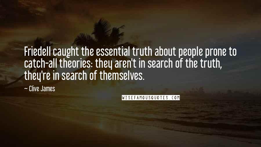 Clive James Quotes: Friedell caught the essential truth about people prone to catch-all theories: they aren't in search of the truth, they're in search of themselves.