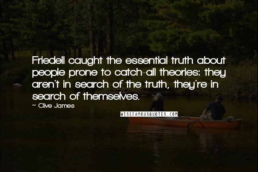 Clive James Quotes: Friedell caught the essential truth about people prone to catch-all theories: they aren't in search of the truth, they're in search of themselves.