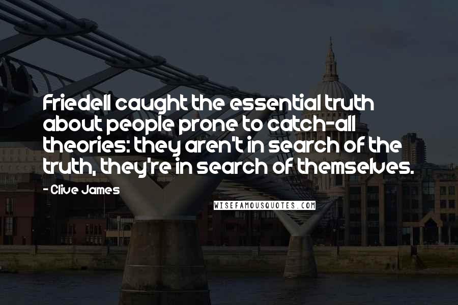 Clive James Quotes: Friedell caught the essential truth about people prone to catch-all theories: they aren't in search of the truth, they're in search of themselves.