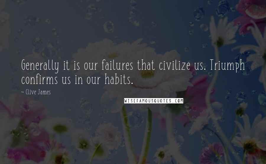 Clive James Quotes: Generally it is our failures that civilize us. Triumph confirms us in our habits.