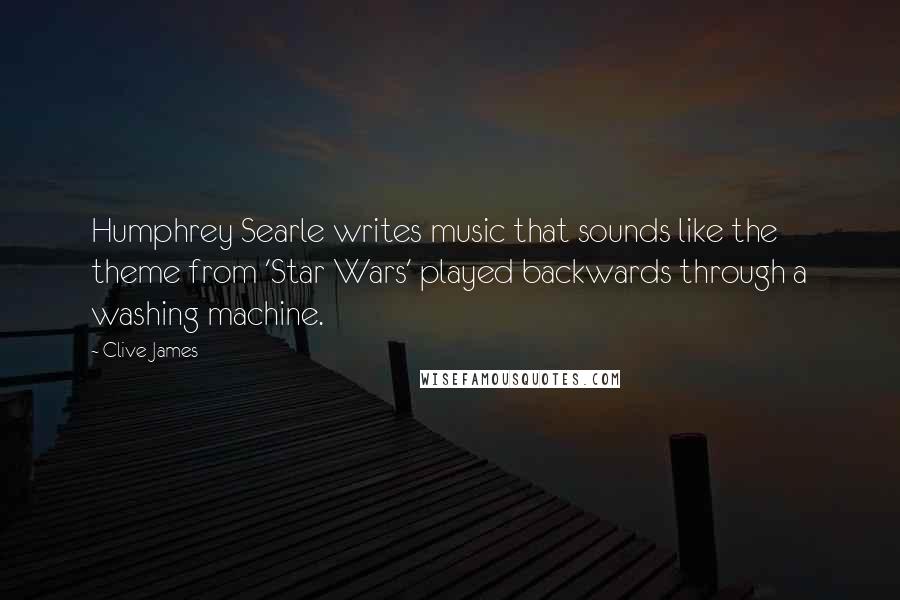 Clive James Quotes: Humphrey Searle writes music that sounds like the theme from 'Star Wars' played backwards through a washing machine.