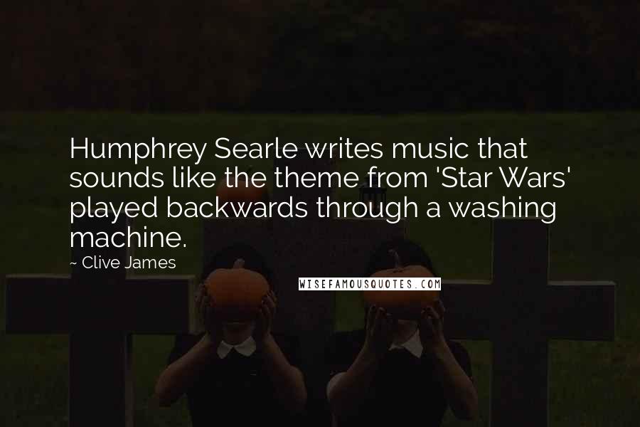 Clive James Quotes: Humphrey Searle writes music that sounds like the theme from 'Star Wars' played backwards through a washing machine.