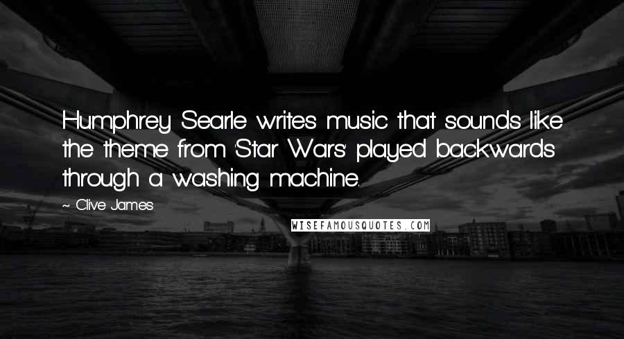 Clive James Quotes: Humphrey Searle writes music that sounds like the theme from 'Star Wars' played backwards through a washing machine.