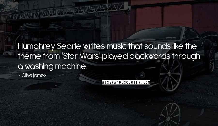 Clive James Quotes: Humphrey Searle writes music that sounds like the theme from 'Star Wars' played backwards through a washing machine.