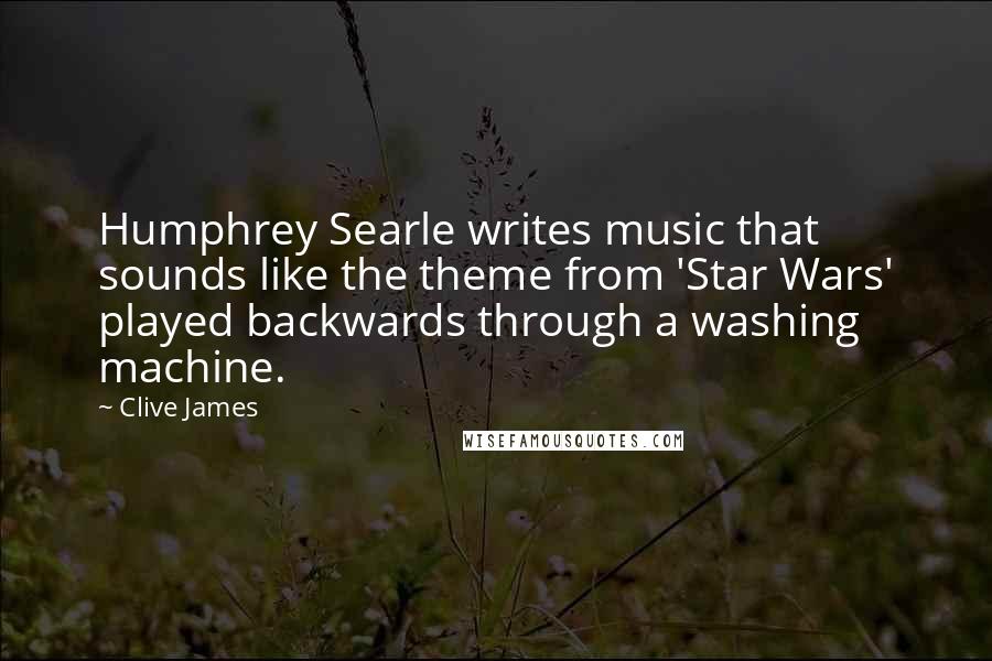 Clive James Quotes: Humphrey Searle writes music that sounds like the theme from 'Star Wars' played backwards through a washing machine.