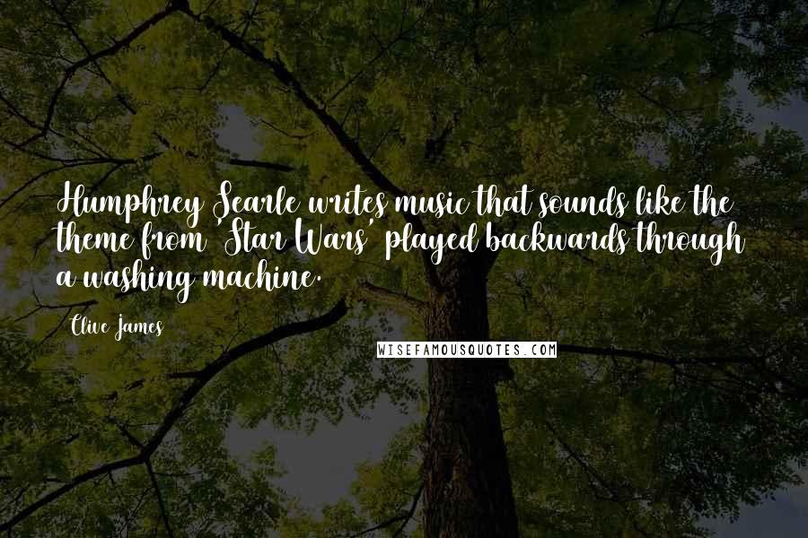 Clive James Quotes: Humphrey Searle writes music that sounds like the theme from 'Star Wars' played backwards through a washing machine.