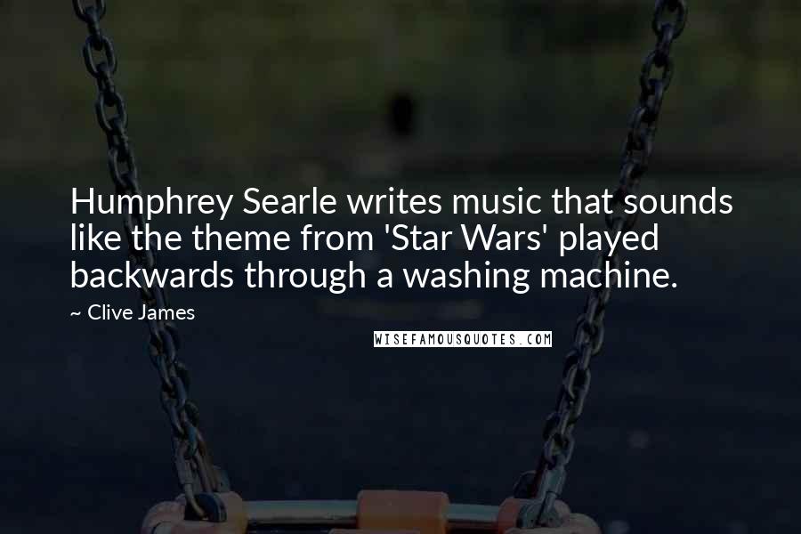 Clive James Quotes: Humphrey Searle writes music that sounds like the theme from 'Star Wars' played backwards through a washing machine.