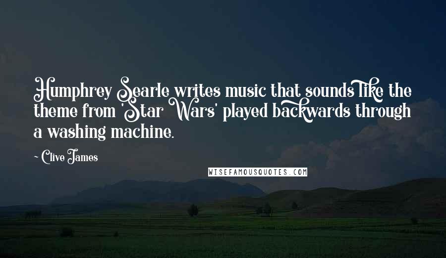 Clive James Quotes: Humphrey Searle writes music that sounds like the theme from 'Star Wars' played backwards through a washing machine.