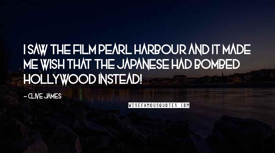 Clive James Quotes: I saw the film Pearl Harbour and it made me wish that the Japanese had bombed Hollywood instead!
