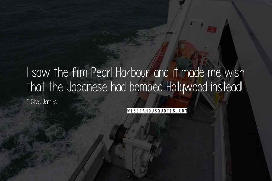 Clive James Quotes: I saw the film Pearl Harbour and it made me wish that the Japanese had bombed Hollywood instead!