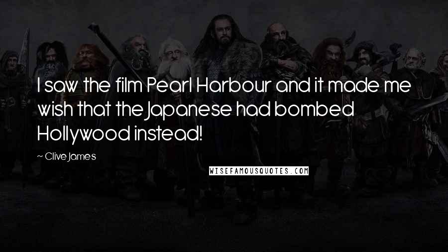 Clive James Quotes: I saw the film Pearl Harbour and it made me wish that the Japanese had bombed Hollywood instead!