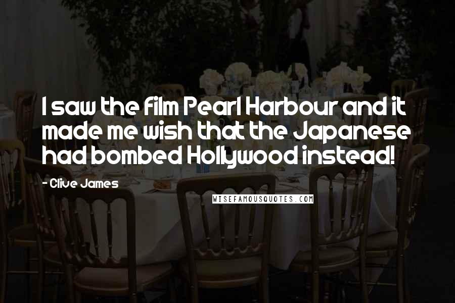 Clive James Quotes: I saw the film Pearl Harbour and it made me wish that the Japanese had bombed Hollywood instead!