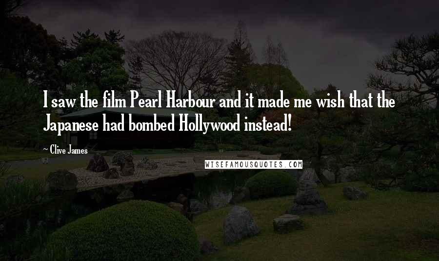 Clive James Quotes: I saw the film Pearl Harbour and it made me wish that the Japanese had bombed Hollywood instead!