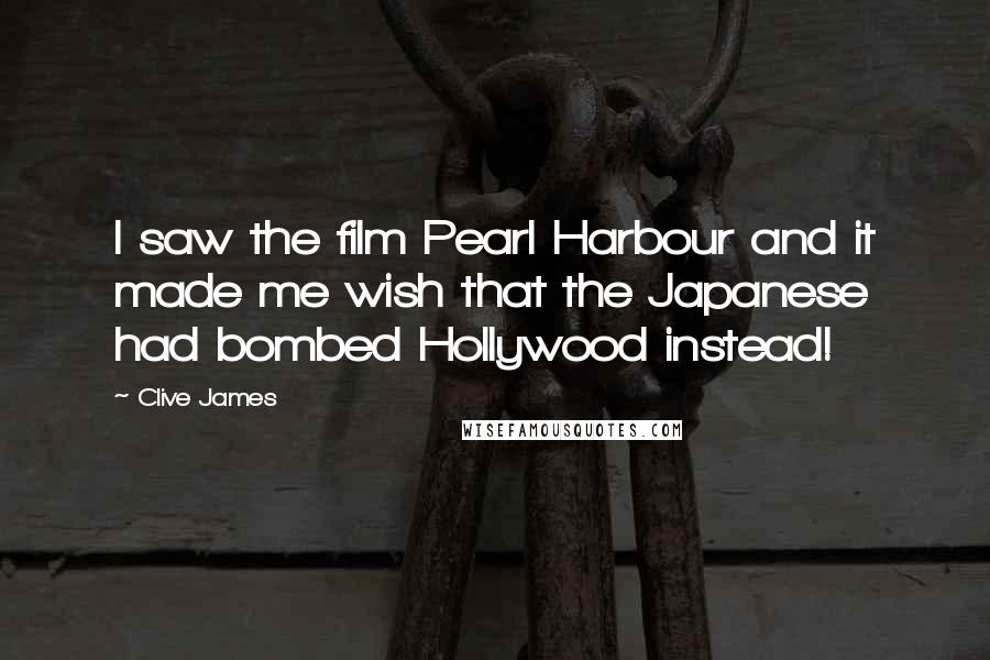 Clive James Quotes: I saw the film Pearl Harbour and it made me wish that the Japanese had bombed Hollywood instead!