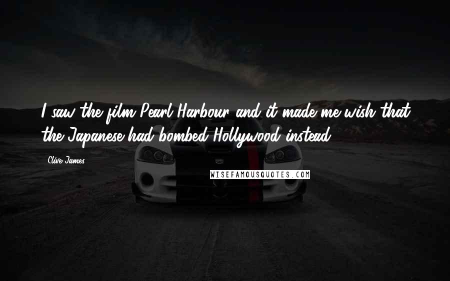 Clive James Quotes: I saw the film Pearl Harbour and it made me wish that the Japanese had bombed Hollywood instead!