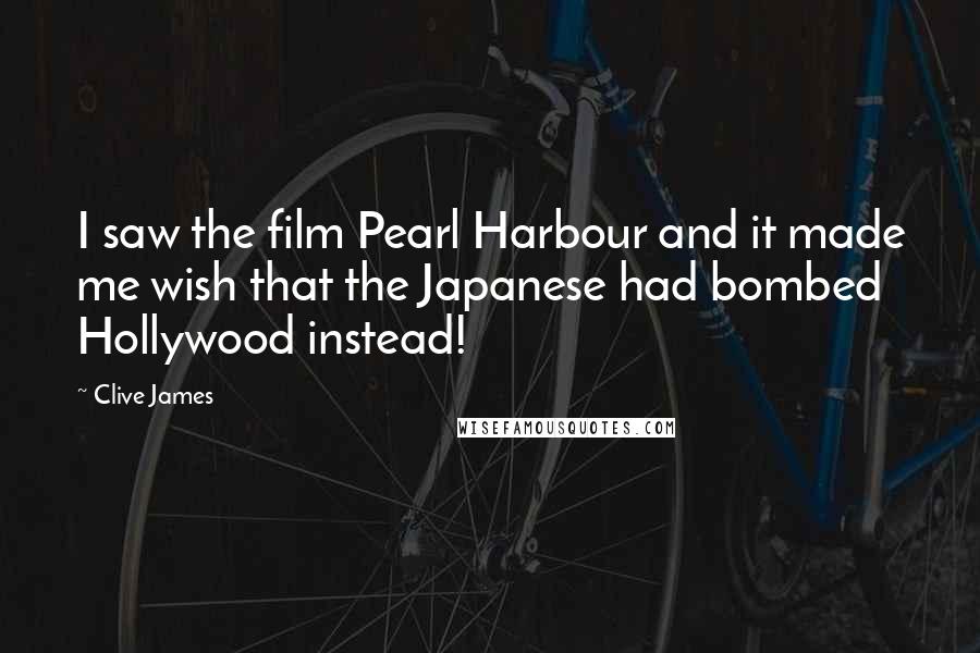 Clive James Quotes: I saw the film Pearl Harbour and it made me wish that the Japanese had bombed Hollywood instead!
